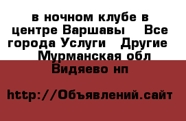 Open Bar в ночном клубе в центре Варшавы! - Все города Услуги » Другие   . Мурманская обл.,Видяево нп